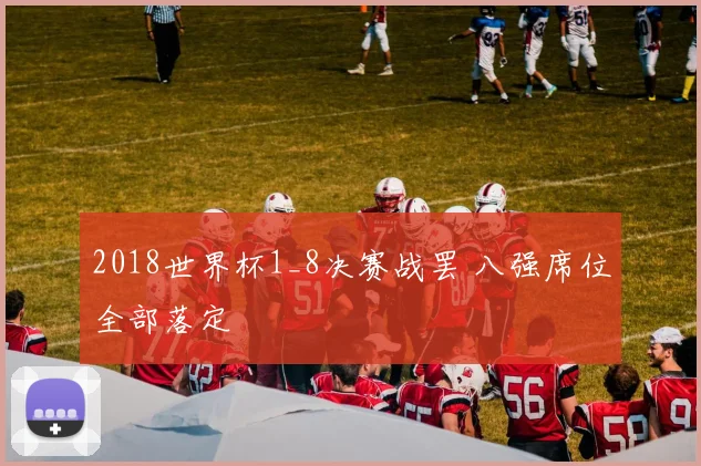2018世界杯1_8决赛战罢 八强席位全部落定