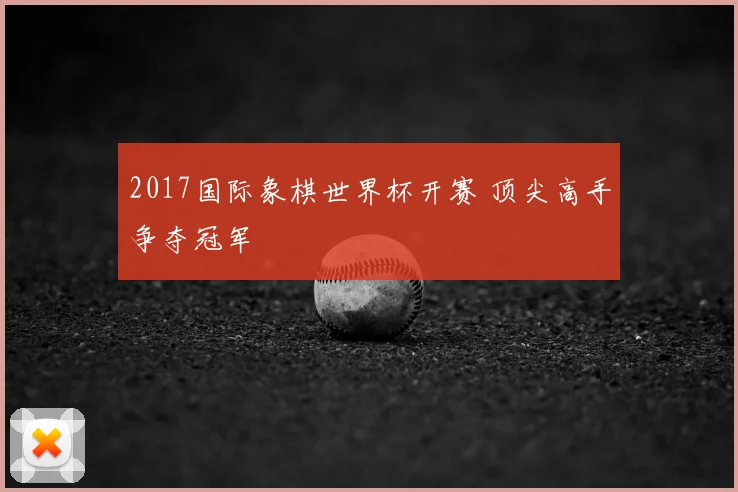 2017国际象棋世界杯开赛 顶尖高手争夺冠军