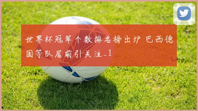 世界杯冠军个数排名榜出炉 巴西德国等队居前引关注_1