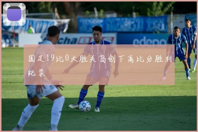 国足19比0大胜关岛创下高比分胜利纪录