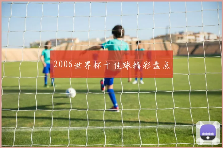 2006世界杯十佳球精彩盘点