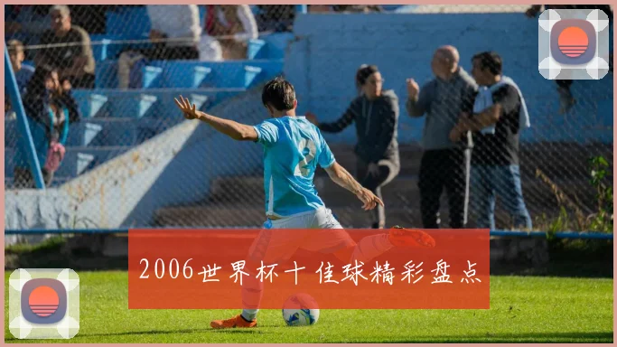 2006世界杯十佳球精彩盘点