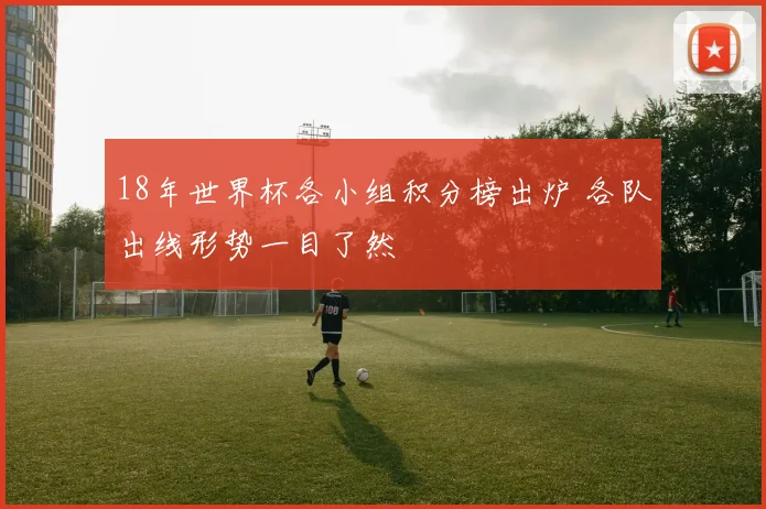 18年世界杯各小组积分榜出炉 各队出线形势一目了然