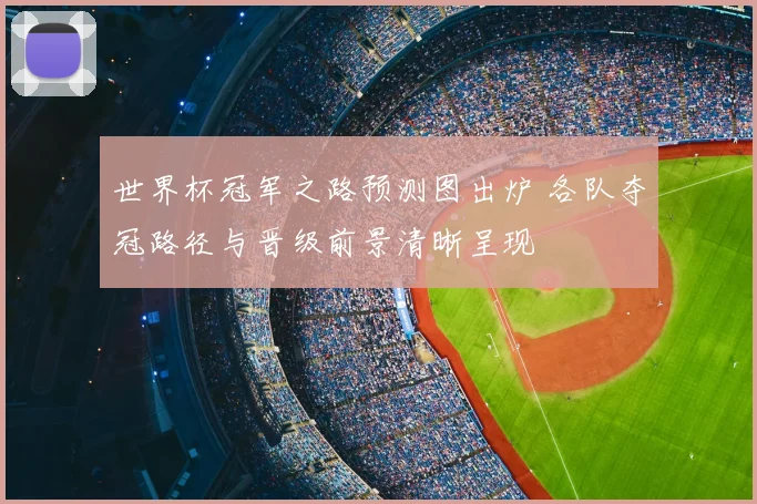 世界杯冠军之路预测图出炉 各队夺冠路径与晋级前景清晰呈现