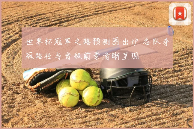 世界杯冠军之路预测图出炉 各队夺冠路径与晋级前景清晰呈现