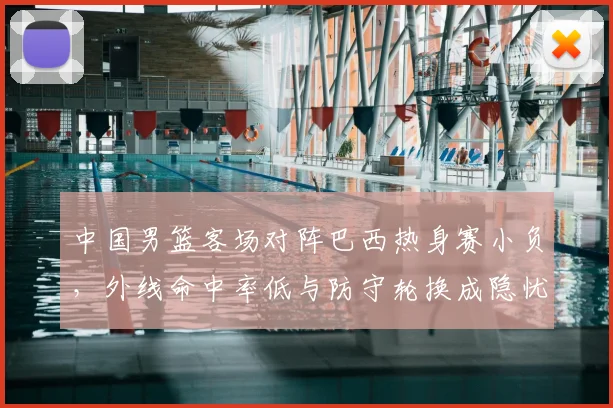 中国男篮客场对阵巴西热身赛小负，外线命中率低与防守轮换成隐忧
