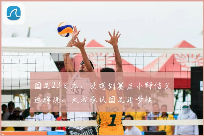 国足23日本，没想到赛后小野信义这样说，大方承认国足进步快
