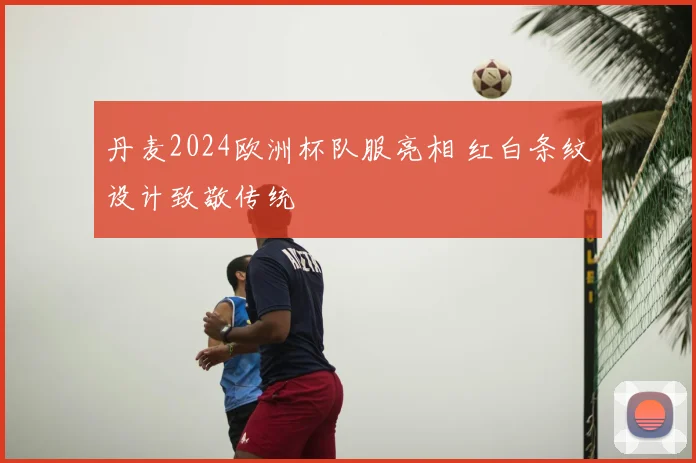 丹麦2024欧洲杯队服亮相 红白条纹设计致敬传统