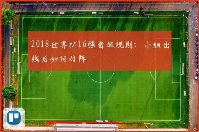 2018世界杯16强晋级规则：小组出线后如何对阵