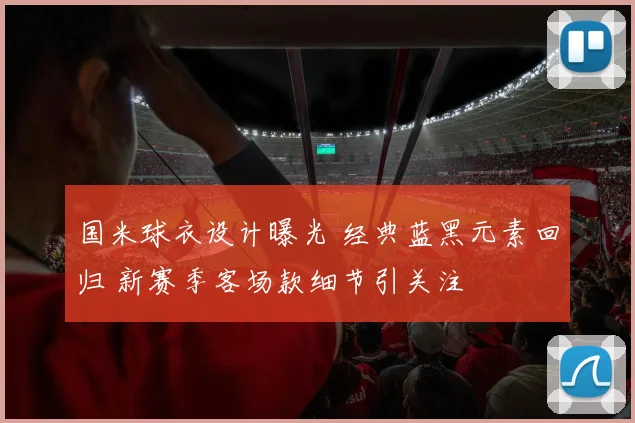 国米球衣设计曝光 经典蓝黑元素回归 新赛季客场款细节引关注