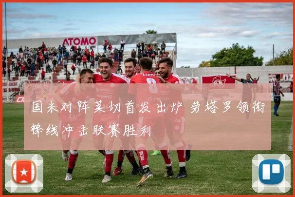 国米对阵莱切首发出炉 劳塔罗领衔锋线冲击联赛胜利
