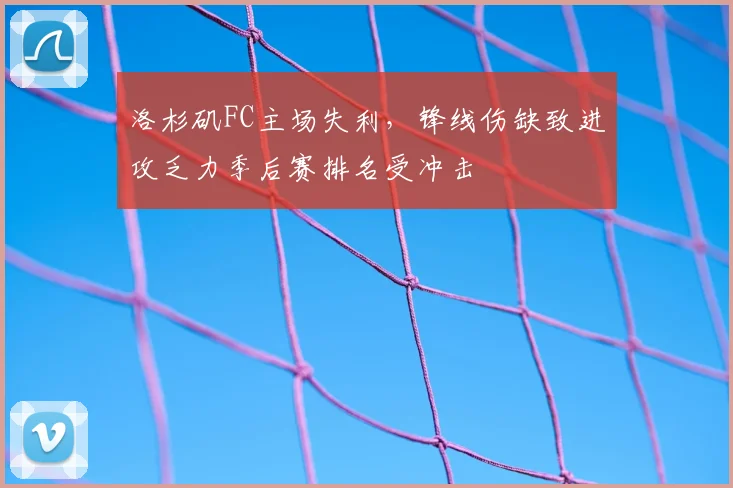 洛杉矶FC主场失利，锋线伤缺致进攻乏力季后赛排名受冲击