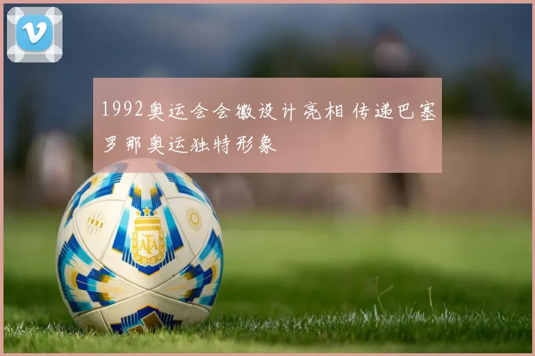 1992奥运会会徽设计亮相 传递巴塞罗那奥运独特形象