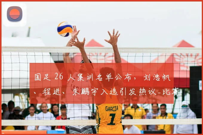国足 26 人集训名单公布，刘浩帆、程进、朱鹏宇入选引发热议_比赛_邵佳一_球员