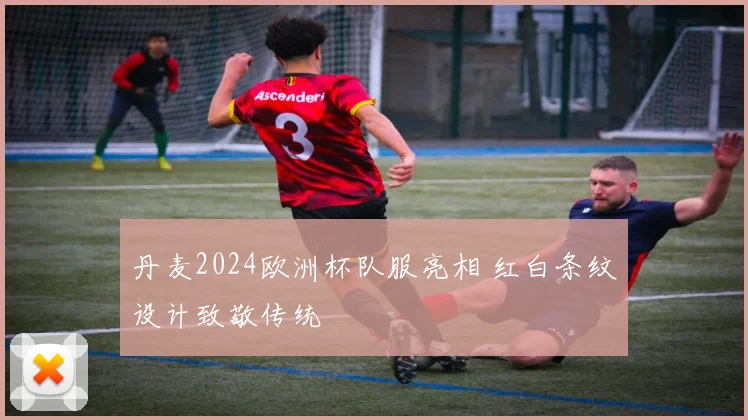 丹麦2024欧洲杯队服亮相 红白条纹设计致敬传统