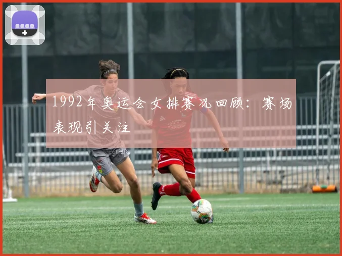 1992年奥运会女排赛况回顾：赛场表现引关注