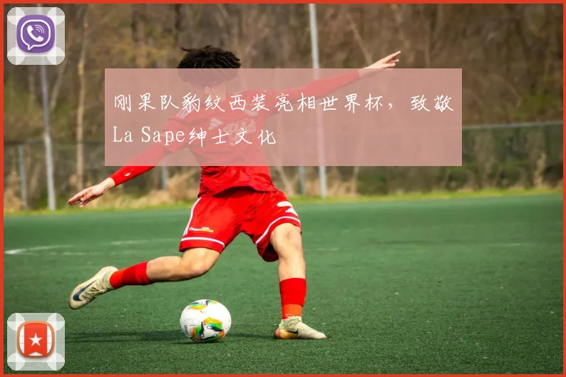 刚果队豹纹西装亮相世界杯，致敬La Sape绅士文化