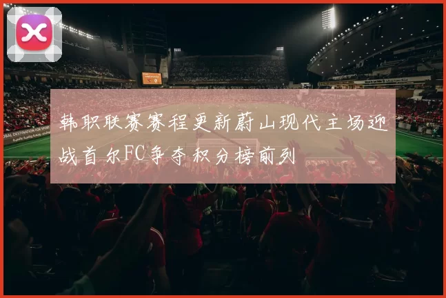 韩职联赛赛程更新蔚山现代主场迎战首尔FC争夺积分榜前列