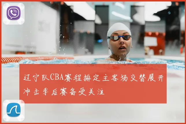 辽宁队CBA赛程排定主客场交替展开冲击季后赛备受关注