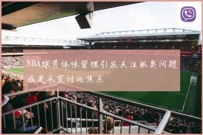 NBA球员体味管理引发关注狐臭问题成更衣室讨论焦点