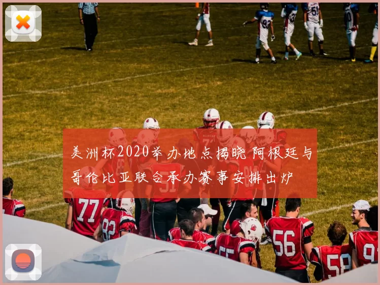 美洲杯2020举办地点揭晓 阿根廷与哥伦比亚联合承办赛事安排出炉