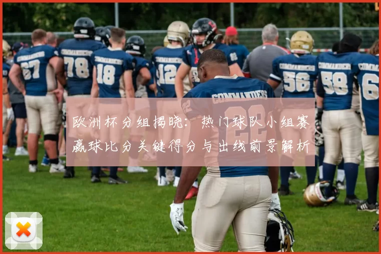 欧洲杯分组揭晓:热门球队小组赛赢球比分关键得分与出线前景解析