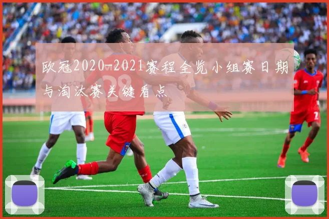 欧冠2020-2021赛程全览小组赛日期与淘汰赛关键看点