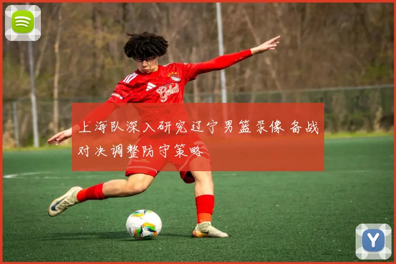 上海队深入研究辽宁男篮录像 备战对决调整防守策略