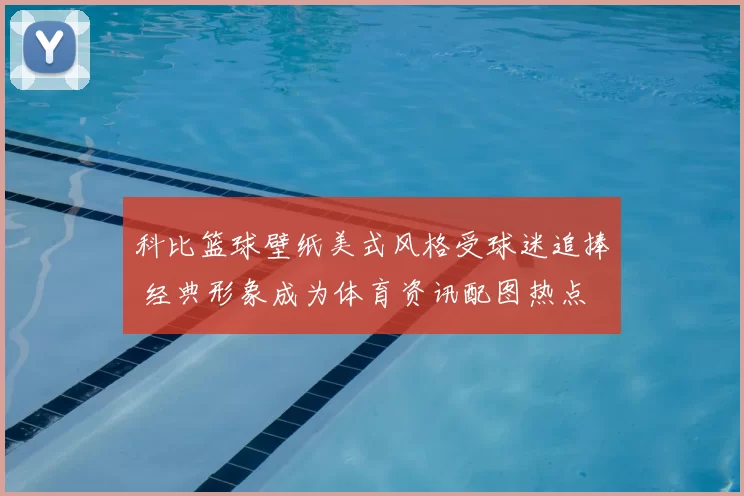 科比篮球壁纸美式风格受球迷追捧 经典形象成为体育资讯配图热点