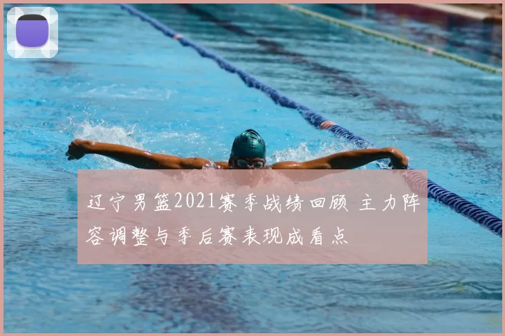 辽宁男篮2021赛季战绩回顾 主力阵容调整与季后赛表现成看点