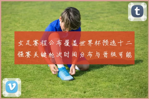 女足赛程公布覆盖世界杯预选十二强赛关键轮次时间分布与晋级可能性