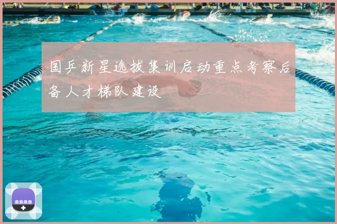 国乒新星选拔集训启动重点考察后备人才梯队建设