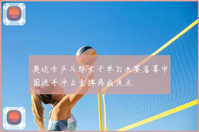 奥运会乒乓球女子单打决赛落幕中国选手冲击金牌再成焦点