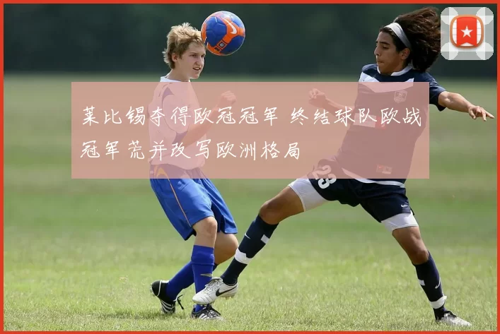 莱比锡夺得欧冠冠军 终结球队欧战冠军荒并改写欧洲格局