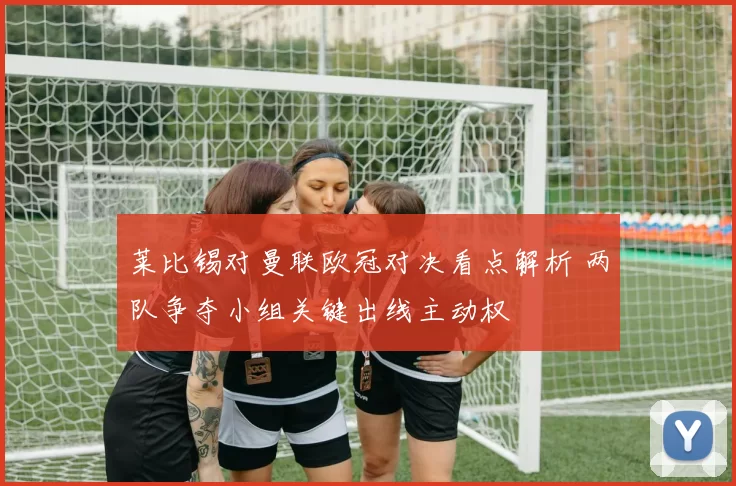 莱比锡对曼联欧冠对决看点解析 两队争夺小组关键出线主动权