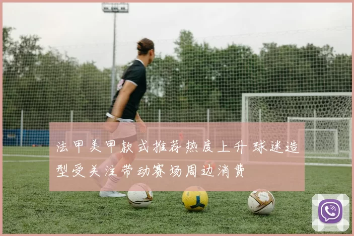 法甲美甲款式推荐热度上升 球迷造型受关注带动赛场周边消费