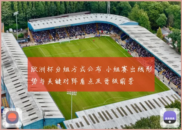 欧洲杯分组方式公布 小组赛出线形势与关键对阵看点及晋级前景