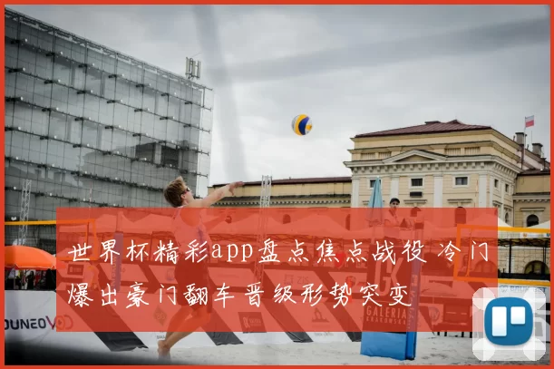 世界杯精彩app盘点焦点战役 冷门爆出豪门翻车晋级形势突变