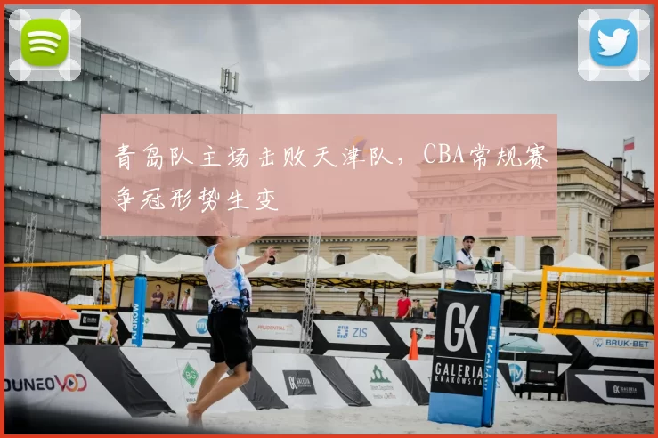 青岛队主场击败天津队，CBA常规赛争冠形势生变