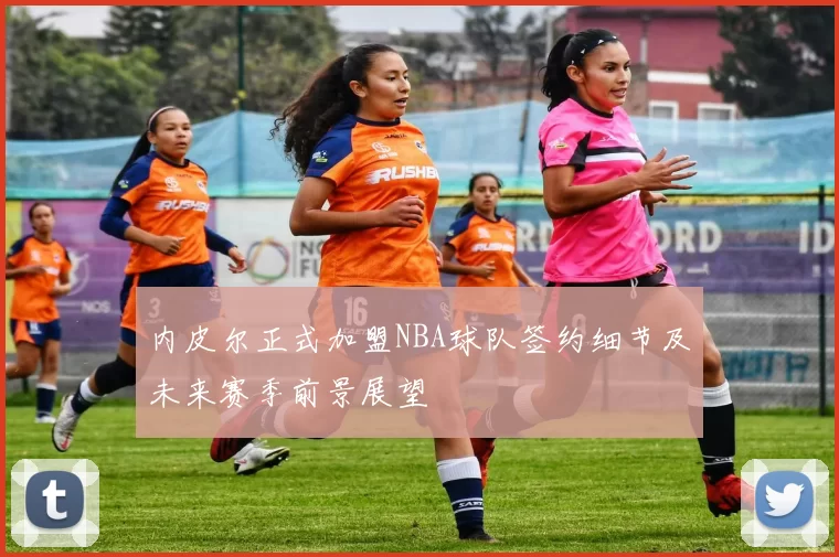 内皮尔正式加盟NBA球队签约细节及未来赛季前景展望