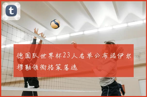 德国队世界杯23人名单公布诺伊尔穆勒领衔格策落选