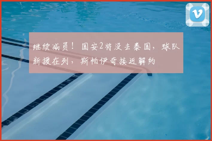 继续减员！国安2将没去泰国，球队新援在列，斯帕伊奇接近解约