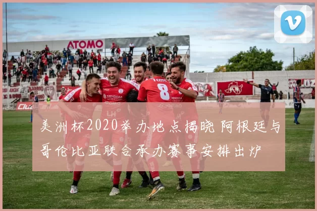 美洲杯2020举办地点揭晓 阿根廷与哥伦比亚联合承办赛事安排出炉