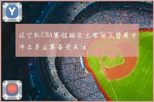 辽宁队CBA赛程排定主客场交替展开冲击季后赛备受关注