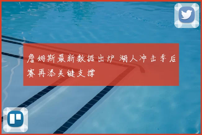 詹姆斯最新数据出炉 湖人冲击季后赛再添关键支撑