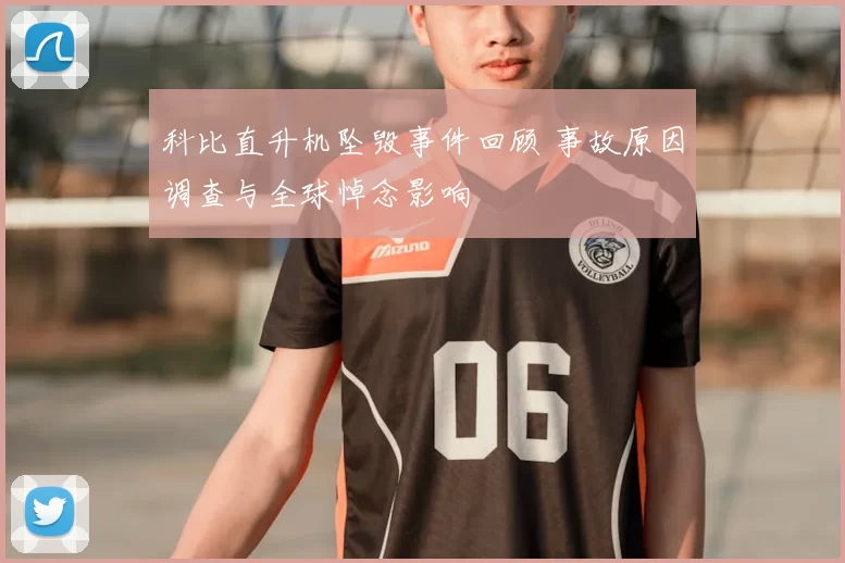 科比直升机坠毁事件回顾 事故原因调查与全球悼念影响