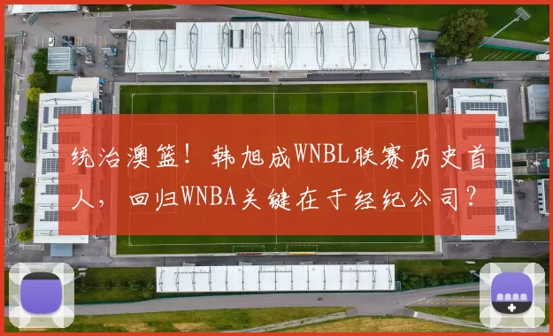 统治澳篮！韩旭成WNBL联赛历史首人，回归WNBA关键在于经纪公司？