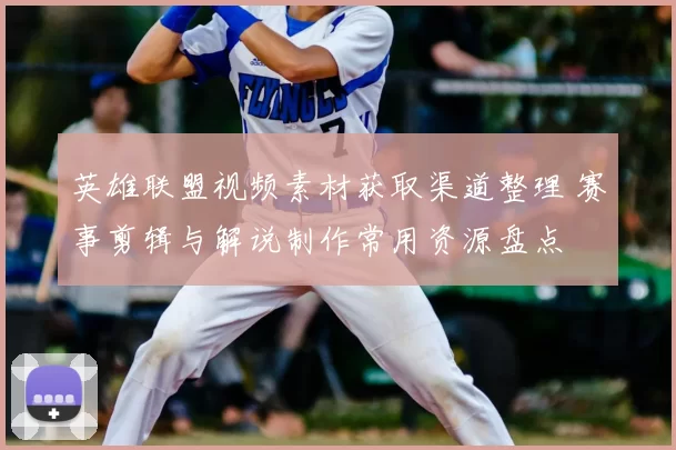 英雄联盟视频素材获取渠道整理 赛事剪辑与解说制作常用资源盘点