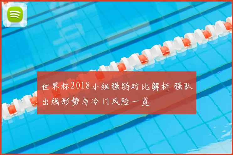 世界杯2018小组强弱对比解析 强队出线形势与冷门风险一览