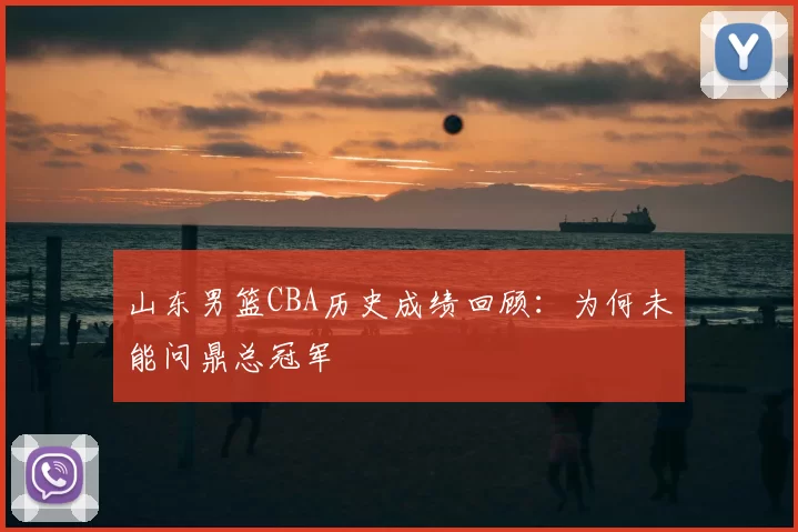 山东男篮CBA历史成绩回顾：为何未能问鼎总冠军